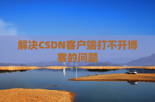 解决CSDN客户端打不开博客的问题 解决CSDN客户端打不开博客的问题